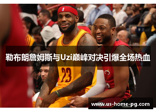 勒布朗詹姆斯与Uzi巅峰对决引爆全场热血