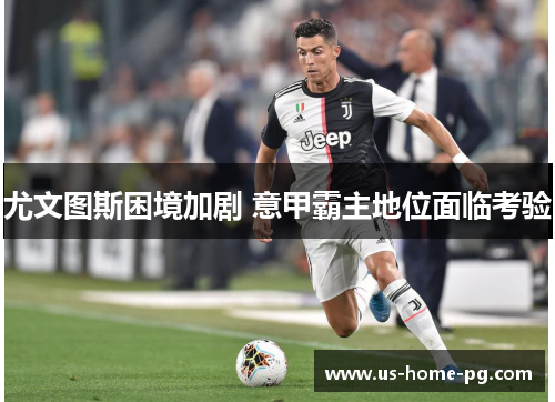 尤文图斯困境加剧 意甲霸主地位面临考验