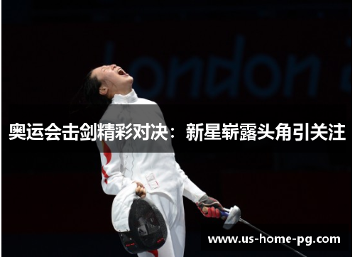 奥运会击剑精彩对决：新星崭露头角引关注